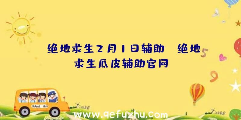 「绝地求生2月1日辅助」|绝地求生瓜皮辅助官网